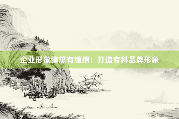 企业形象瞎想有缠绵：打造专科品牌形象