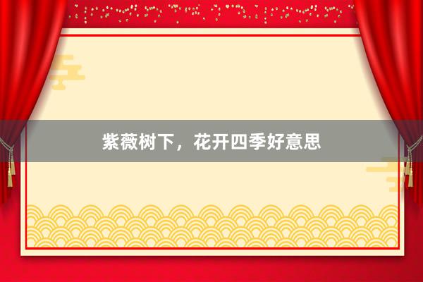 紫薇树下，花开四季好意思