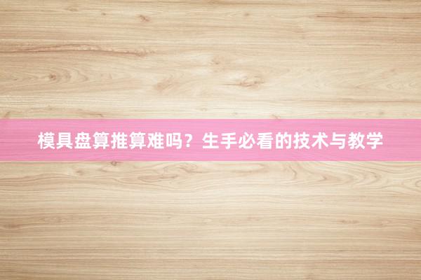 模具盘算推算难吗？生手必看的技术与教学