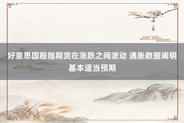 好意思国股指期货在涨跌之间波动 通胀数据阐明基本适当预期