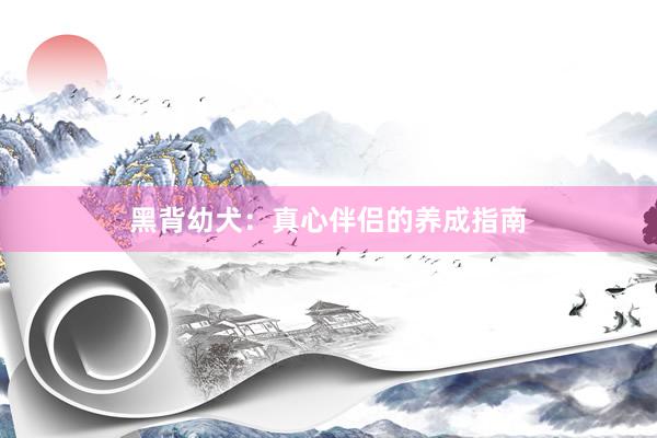 黑背幼犬：真心伴侣的养成指南